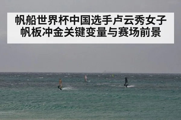帆船世界杯中国选手卢云秀女子帆板冲金关键变量与赛场前景（kaiyun）