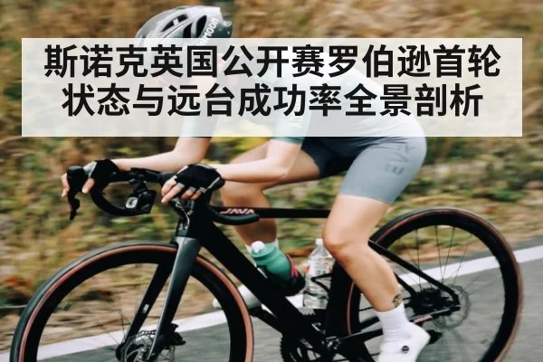 斯诺克英国公开赛罗伯逊首轮状态与远台成功率全景剖析