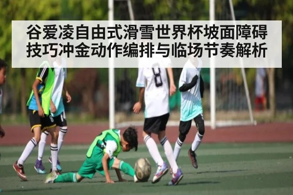 谷爱凌自由式滑雪世界杯坡面障碍技巧冲金动作编排与临场节奏解析（kaiyun）