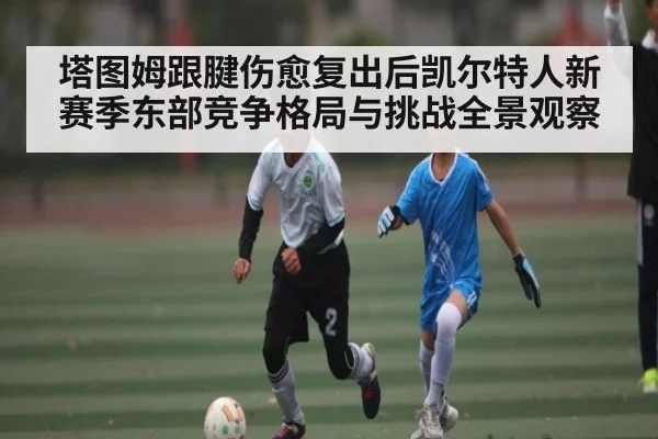 塔图姆跟腱伤愈复出后凯尔特人新赛季东部竞争格局与挑战全景观察（kaiyun）