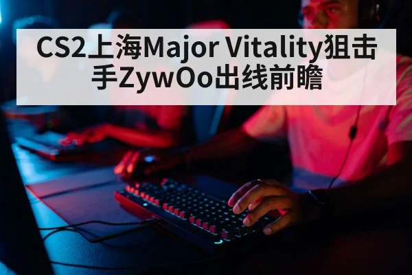 CS2上海Major Vitality狙击手ZywOo出线前瞻（kaiyun）