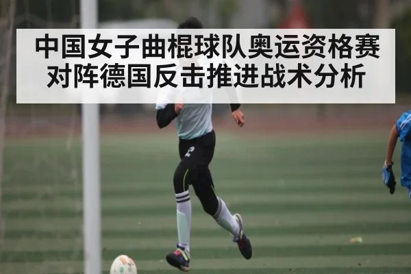 中国女子曲棍球队奥运资格赛对阵德国反击推进战术分析（kaiyun）