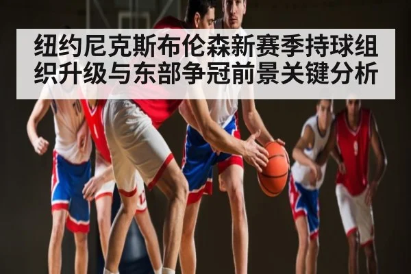 纽约尼克斯布伦森新赛季持球组织升级与东部争冠前景关键分析（kaiyun）